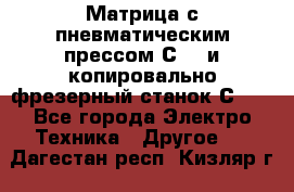 Матрица с пневматическим прессом С640 и копировально-фрезерный станок С640 - Все города Электро-Техника » Другое   . Дагестан респ.,Кизляр г.